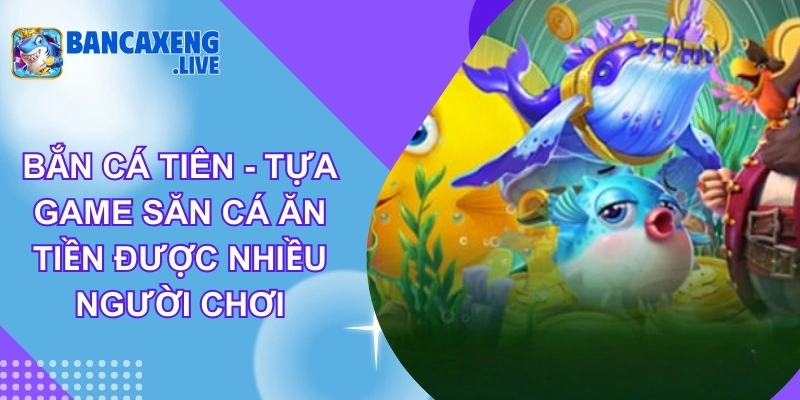 Bắn Cá Tiên - Tựa Game Săn Cá Ăn Tiền Được Nhiều Người Chơi